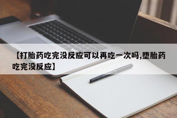 买打胎药的联系方式微信【打胎药吃完没反应可以再吃一次吗,堕胎药吃完没反应】