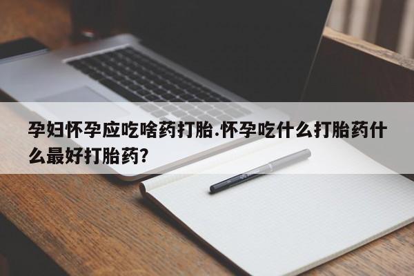 买打胎药的联系方式微信孕妇怀孕应吃啥药打胎.怀孕吃什么打胎药什么最好打胎药?