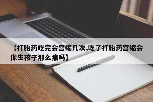 买打胎药的联系方式微信【打胎药吃完会宫缩几次,吃了打胎药宫缩会像生孩子那么痛吗】