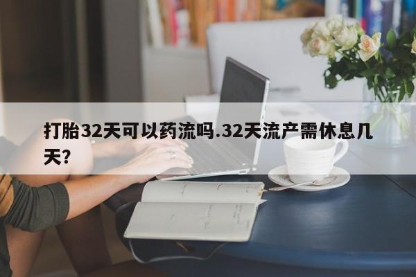 买打胎药的联系方式微信打胎32天可以药流吗.32天流产需休息几天?