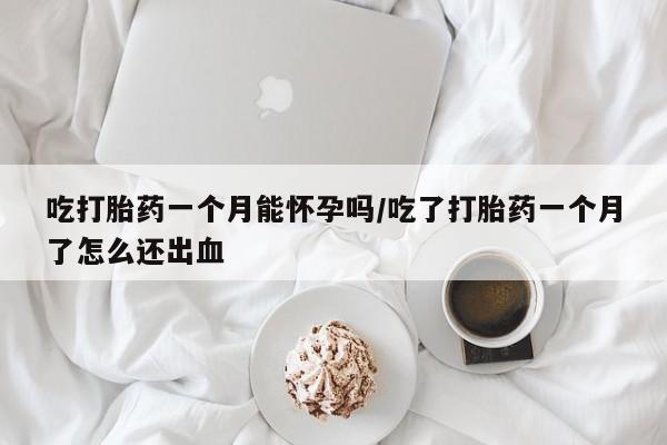 买打胎药的联系方式微信吃打胎药一个月能怀孕吗/吃了打胎药一个月了怎么还出血